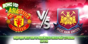 Nhận định West Ham vs Manchester United Ngày 27/10/2024