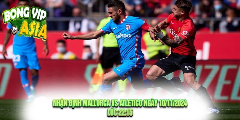 Nhận định Mallorca vs Atletico Ngày 10/11/2024