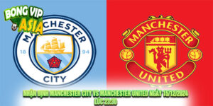 Nhận Định Manchester City vs Manchester United 15/12