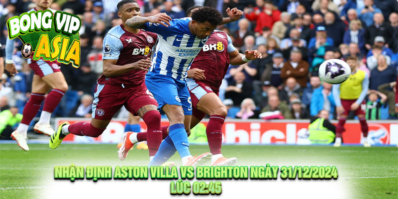 Nhận định Aston Villa vs Brighton Ngày 31/12/2024