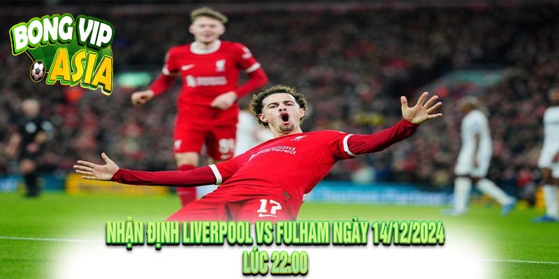 Nhận định Liverpool vs Fulham Ngày 14/12/2024